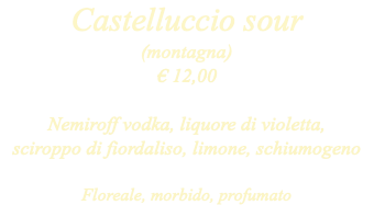 Castelluccio sour (montagna) € 12,00 Nemiroff vodka, liquore di violetta, sciroppo di fiordaliso, limone, schiumogeno Floreale, morbido, profumato