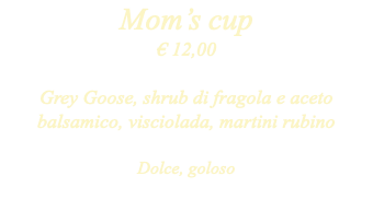 Mom’s cup € 12,00 Grey Goose, shrub di fragola e aceto balsamico, visciolada, martini rubino Dolce, goloso 