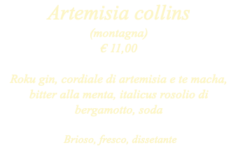 Artemisia collins (montagna) € 11,00 Roku gin, cordiale di artemisia e te macha, bitter alla menta, italicus rosolio di bergamotto, soda Brioso, fresco, dissetante 