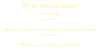 Beet manhattan (collina) € 11,00 Maker’s Mark bourbon, vermouth di noci e barbabietola, celery bitter Robusto, complesso, maturo